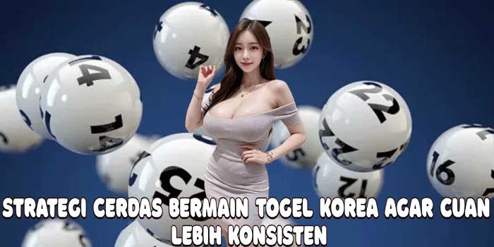 Strategi Cerdas Bermain Togel Korea Agar Cuan Lebih Konsisten